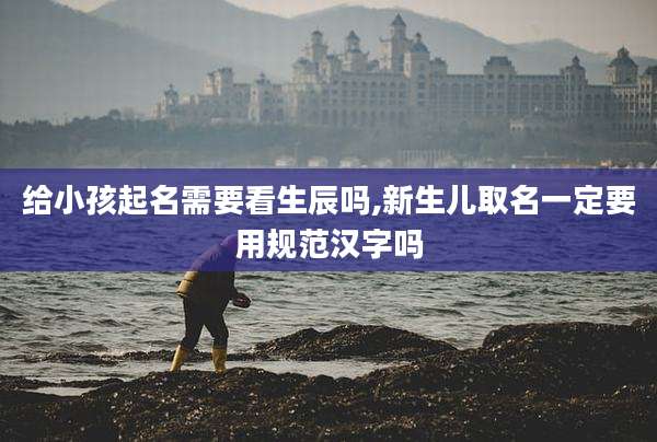 给小孩起名需要看生辰吗,新生儿取名一定要用规范汉字吗
