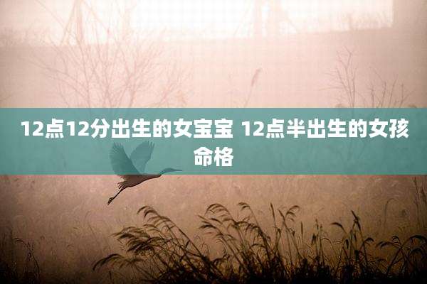 12点12分出生的女宝宝 12点半出生的女孩命格