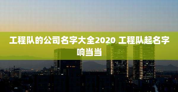 工程队的公司名字大全2020 工程队起名字响当当