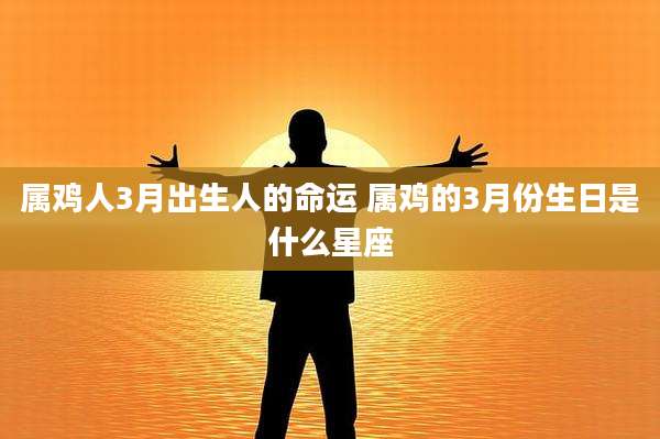 属鸡人3月出生人的命运 属鸡的3月份生日是什么星座