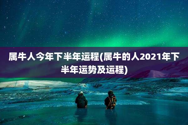 属牛人今年下半年运程(属牛的人2021年下半年运势及运程)