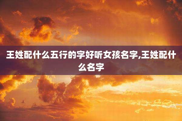 王姓配什么五行的字好听女孩名字,王姓配什么名字