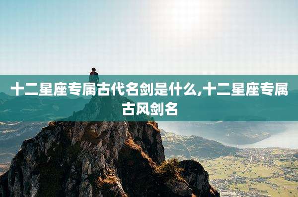 十二星座专属古代名剑是什么,十二星座专属古风剑名