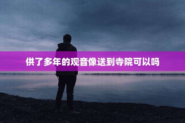 供了多年的观音像送到寺院可以吗