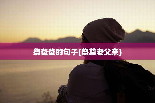 祭爸爸的句子(祭奠老父亲)