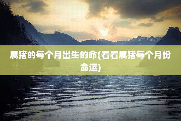 属猪的每个月出生的命(看看属猪每个月份命运)