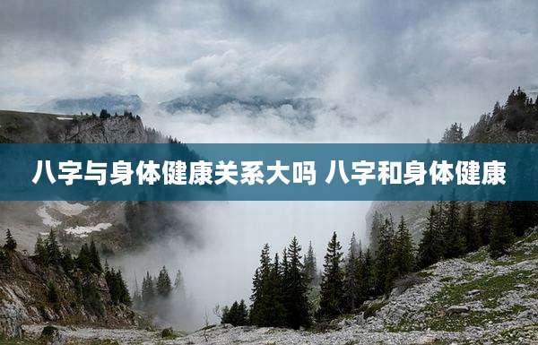 八字与身体健康关系大吗 八字和身体健康