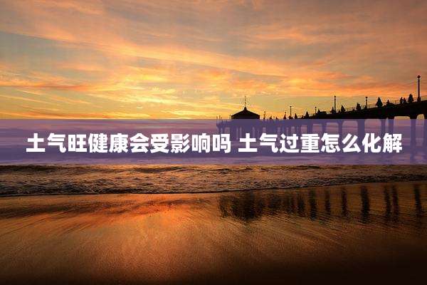 土气旺健康会受影响吗 土气过重怎么化解