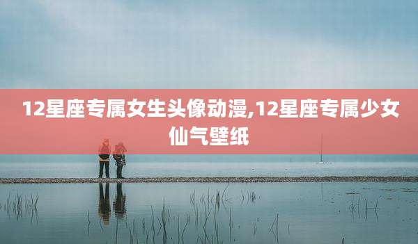 12星座专属女生头像动漫,12星座专属少女仙气壁纸