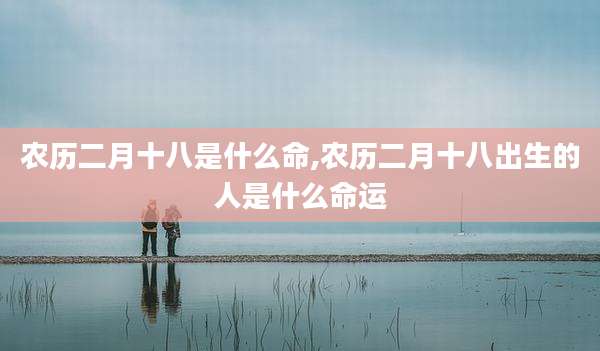农历二月十八是什么命,农历二月十八出生的人是什么命运
