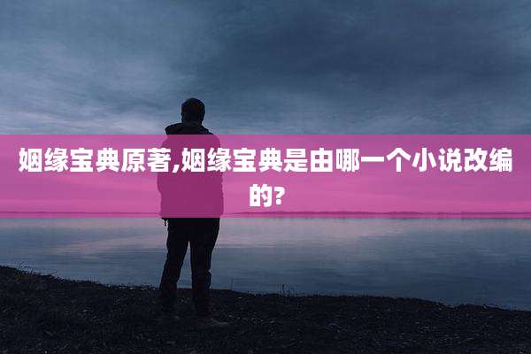 姻缘宝典原著,姻缘宝典是由哪一个小说改编的?