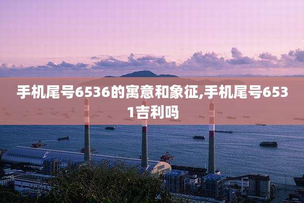 手机尾号6536的寓意和象征,手机尾号6531吉利吗
