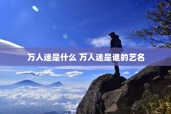 万人迷是什么 万人迷是谁的艺名