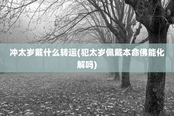 冲太岁戴什么转运(犯太岁佩戴本命佛能化解吗)