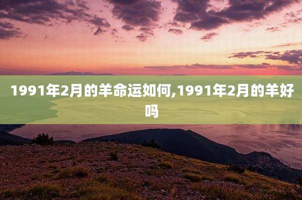 1991年2月的羊命运如何,1991年2月的羊好吗