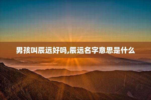 男孩叫辰远好吗,辰远名字意思是什么