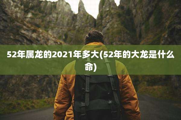 52年属龙的2021年多大(52年的大龙是什么命)