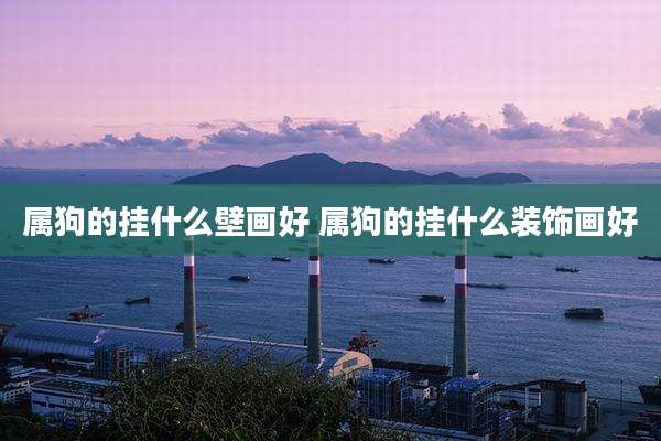 属狗的挂什么壁画好 属狗的挂什么装饰画好