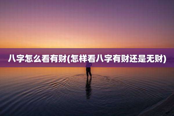 八字怎么看有财(怎样看八字有财还是无财)