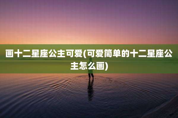 画十二星座公主可爱(可爱简单的十二星座公主怎么画)