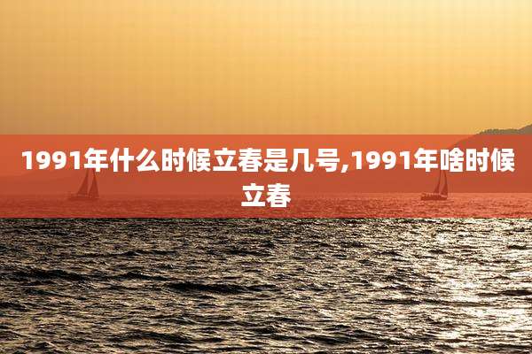 1991年什么时候立春是几号,1991年啥时候立春