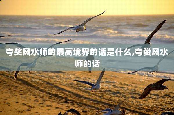 夸奖风水师的最高境界的话是什么,夸赞风水师的话