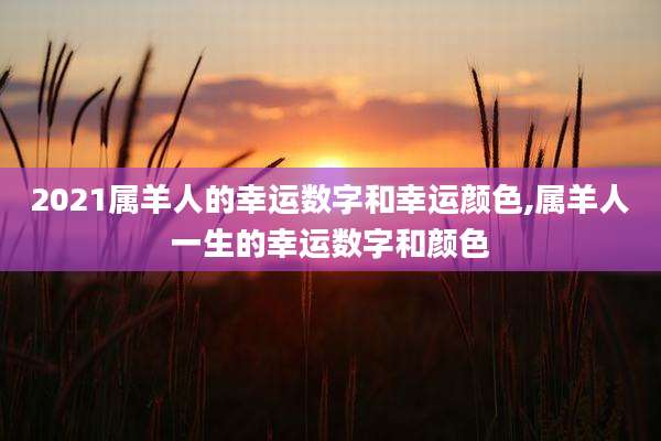 2021属羊人的幸运数字和幸运颜色,属羊人一生的幸运数字和颜色