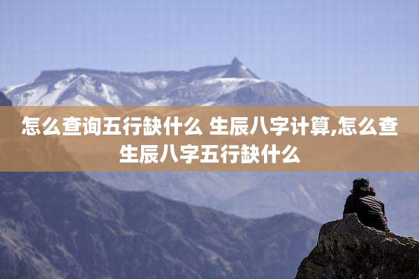 怎么查询五行缺什么 生辰八字计算,怎么查生辰八字五行缺什么