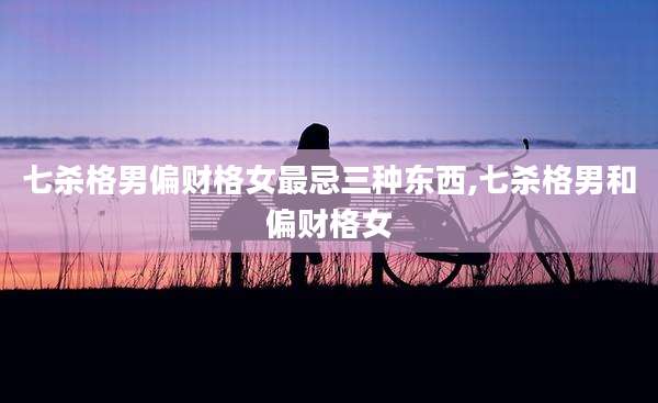 七杀格男偏财格女最忌三种东西,七杀格男和偏财格女