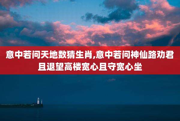 意中若问天地数猜生肖,意中若问神仙路劝君且退望高楼宽心且守宽心坐