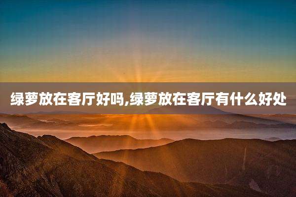 绿萝放在客厅好吗,绿萝放在客厅有什么好处