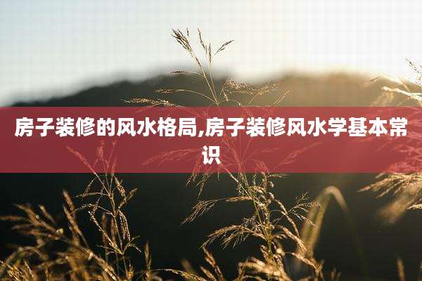 房子装修的风水格局,房子装修风水学基本常识