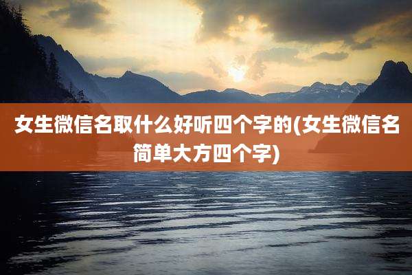 女生微信名取什么好听四个字的(女生微信名简单大方四个字)