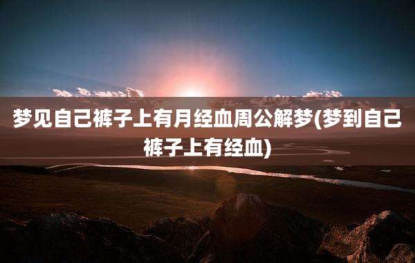 梦见自己裤子上有月经血周公解梦(梦到自己裤子上有经血)