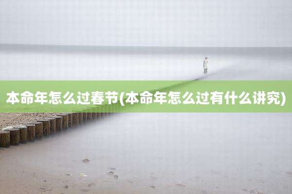 本命年怎么过春节(本命年怎么过有什么讲究)