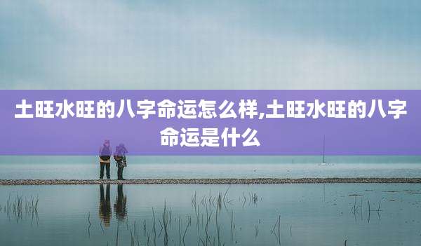 土旺水旺的八字命运怎么样,土旺水旺的八字命运是什么
