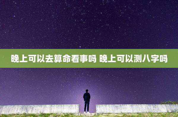 晚上可以去算命看事吗 晚上可以测八字吗