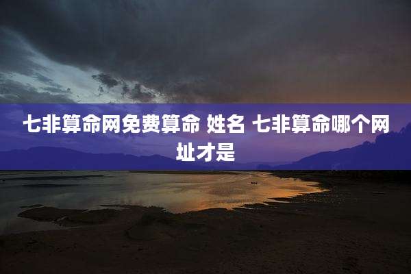 七非算命网免费算命 姓名 七非算命哪个网址才是