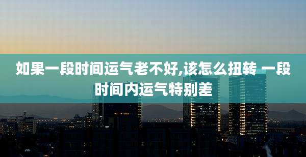 如果一段时间运气老不好,该怎么扭转 一段时间内运气特别差