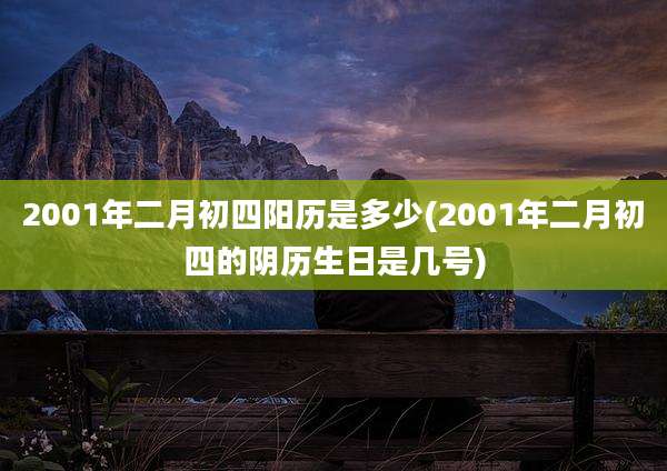 2001年二月初四阳历是多少(2001年二月初四的阴历生日是几号)