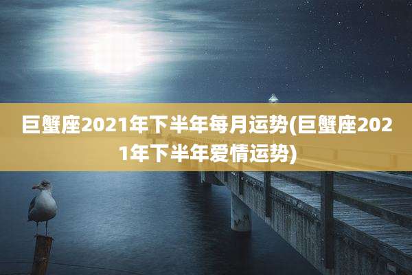 巨蟹座2021年下半年每月运势(巨蟹座2021年下半年爱情运势)