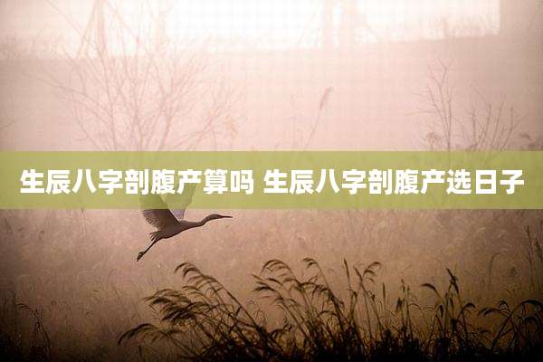 生辰八字剖腹产算吗 生辰八字剖腹产选日子