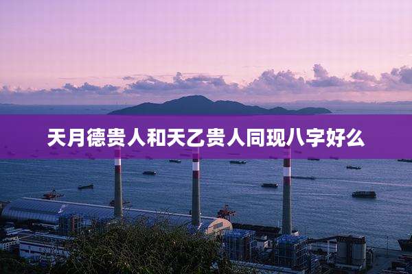 天月德贵人和天乙贵人同现八字好么
