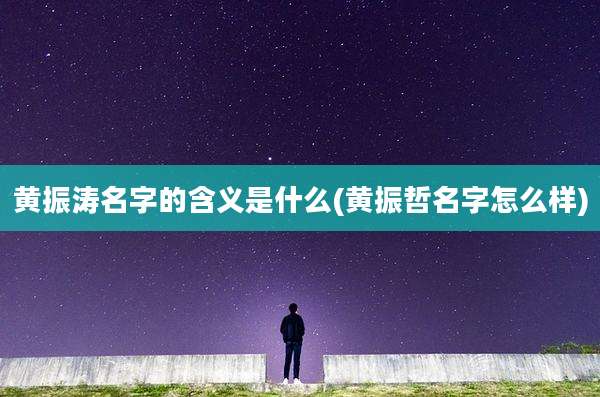 黄振涛名字的含义是什么(黄振哲名字怎么样)