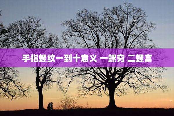 手指螺纹一到十意义 一螺穷 二螺富