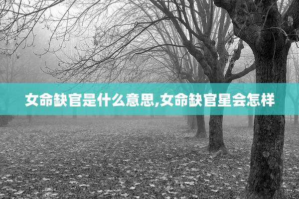 女命缺官是什么意思,女命缺官星会怎样