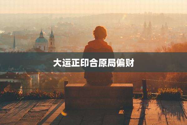 大运正印合原局偏财