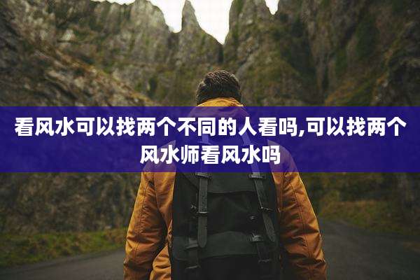 看风水可以找两个不同的人看吗,可以找两个风水师看风水吗