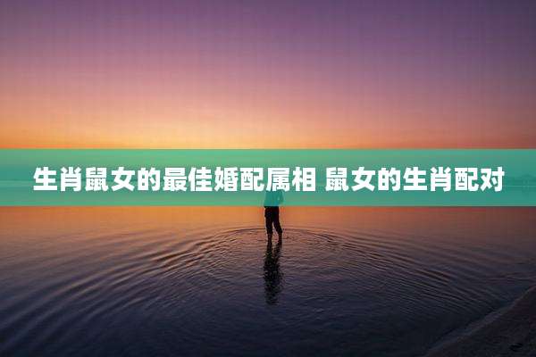 生肖鼠女的最佳婚配属相 鼠女的生肖配对