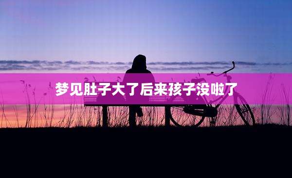 梦见肚子大了后来孩子没啦了
